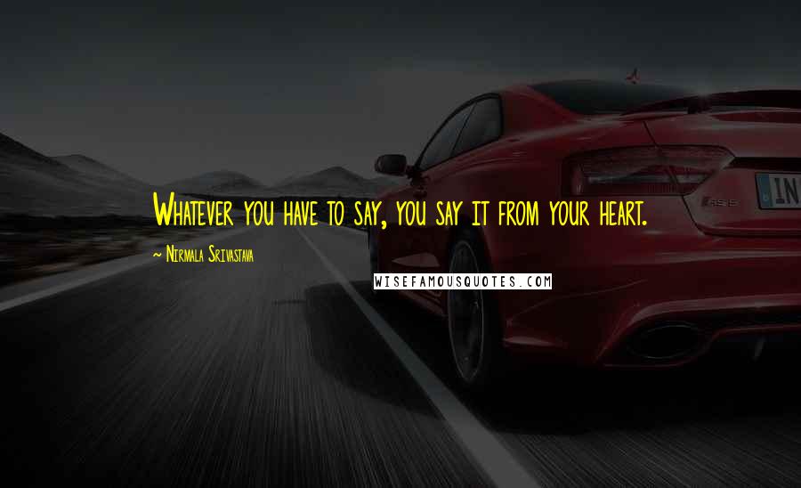 Nirmala Srivastava Quotes: Whatever you have to say, you say it from your heart.