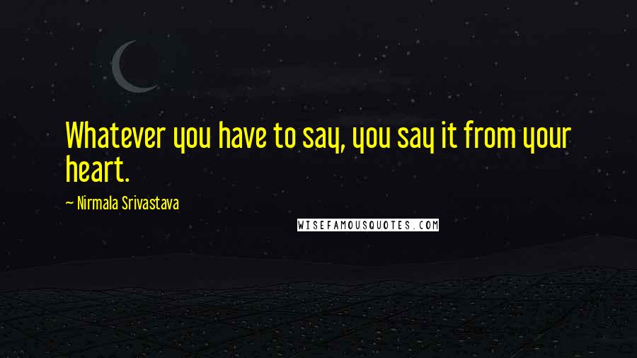 Nirmala Srivastava Quotes: Whatever you have to say, you say it from your heart.