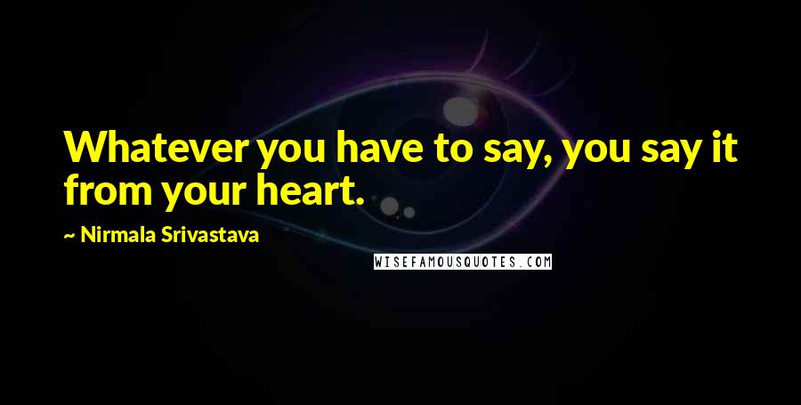 Nirmala Srivastava Quotes: Whatever you have to say, you say it from your heart.