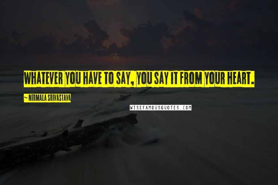 Nirmala Srivastava Quotes: Whatever you have to say, you say it from your heart.