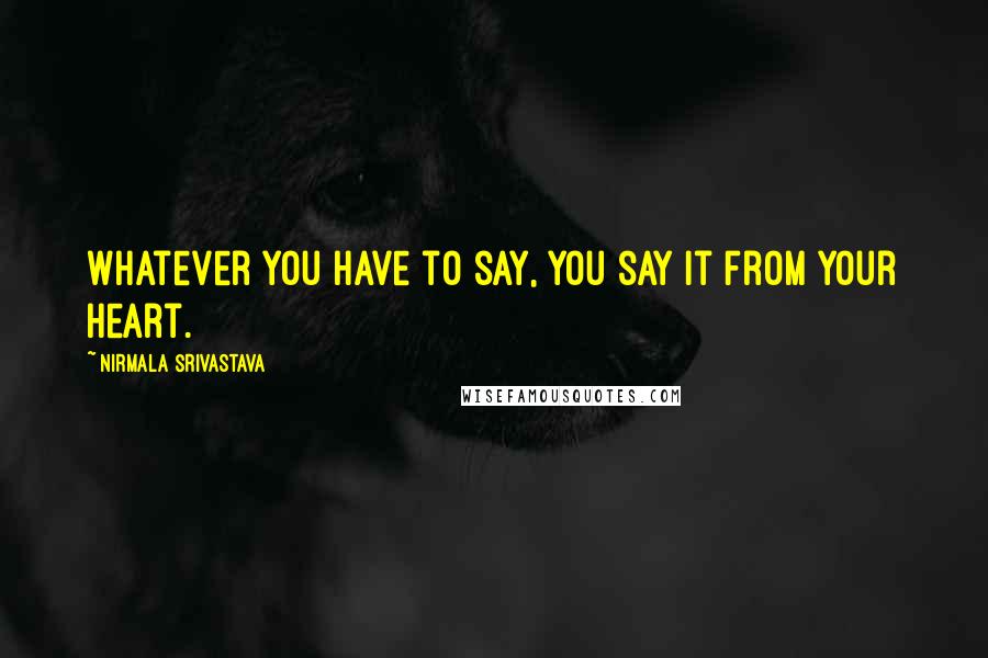 Nirmala Srivastava Quotes: Whatever you have to say, you say it from your heart.