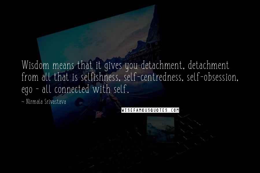 Nirmala Srivastava Quotes: Wisdom means that it gives you detachment, detachment from all that is selfishness, self-centredness, self-obsession, ego - all connected with self.