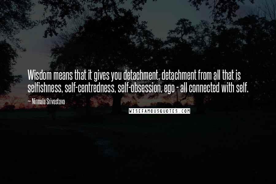 Nirmala Srivastava Quotes: Wisdom means that it gives you detachment, detachment from all that is selfishness, self-centredness, self-obsession, ego - all connected with self.