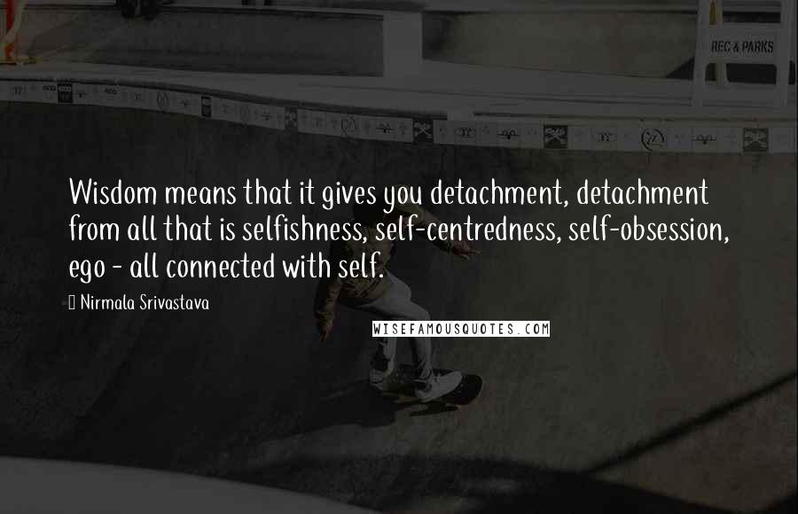 Nirmala Srivastava Quotes: Wisdom means that it gives you detachment, detachment from all that is selfishness, self-centredness, self-obsession, ego - all connected with self.