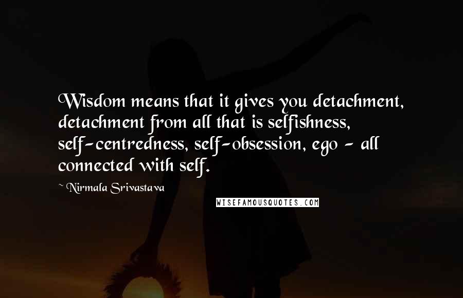 Nirmala Srivastava Quotes: Wisdom means that it gives you detachment, detachment from all that is selfishness, self-centredness, self-obsession, ego - all connected with self.