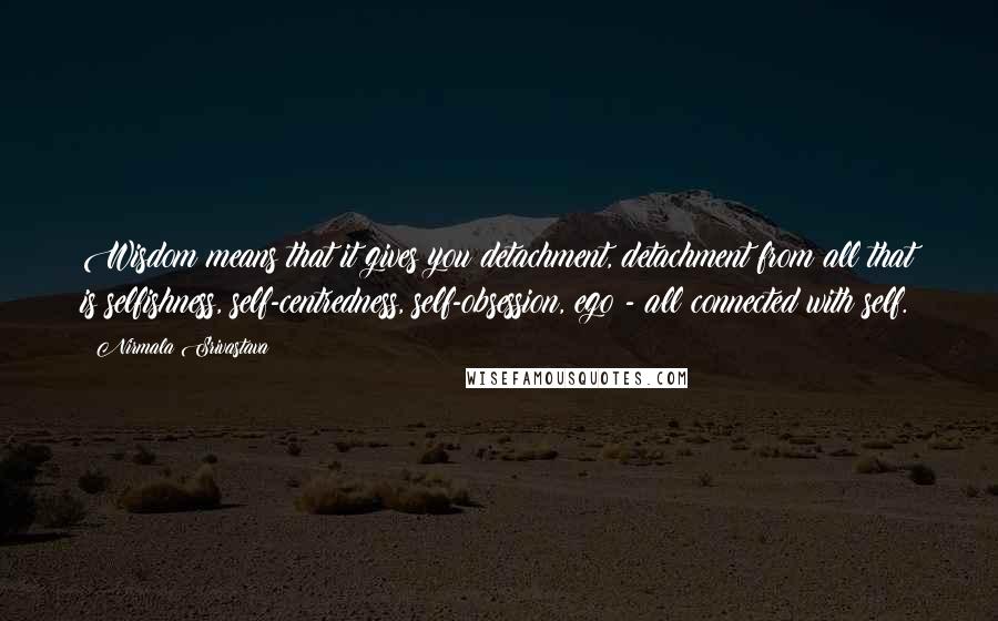 Nirmala Srivastava Quotes: Wisdom means that it gives you detachment, detachment from all that is selfishness, self-centredness, self-obsession, ego - all connected with self.