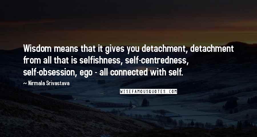 Nirmala Srivastava Quotes: Wisdom means that it gives you detachment, detachment from all that is selfishness, self-centredness, self-obsession, ego - all connected with self.