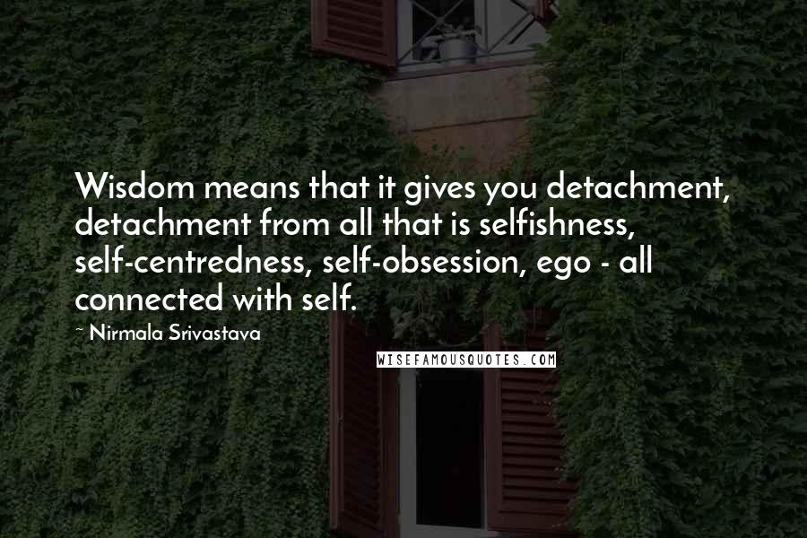 Nirmala Srivastava Quotes: Wisdom means that it gives you detachment, detachment from all that is selfishness, self-centredness, self-obsession, ego - all connected with self.
