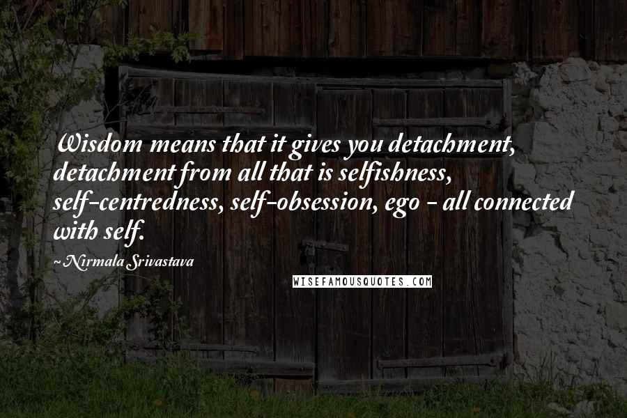 Nirmala Srivastava Quotes: Wisdom means that it gives you detachment, detachment from all that is selfishness, self-centredness, self-obsession, ego - all connected with self.