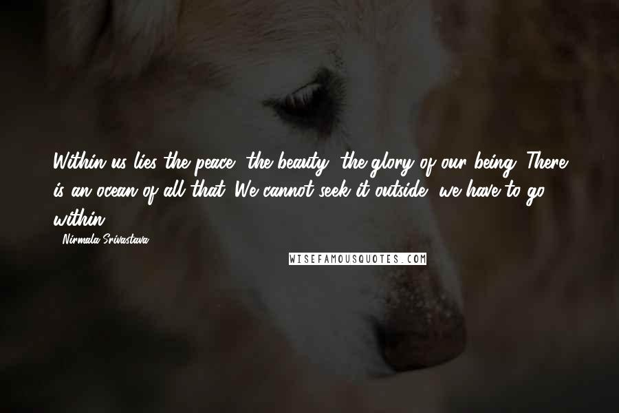 Nirmala Srivastava Quotes: Within us lies the peace, the beauty, the glory of our being. There is an ocean of all that. We cannot seek it outside, we have to go within.