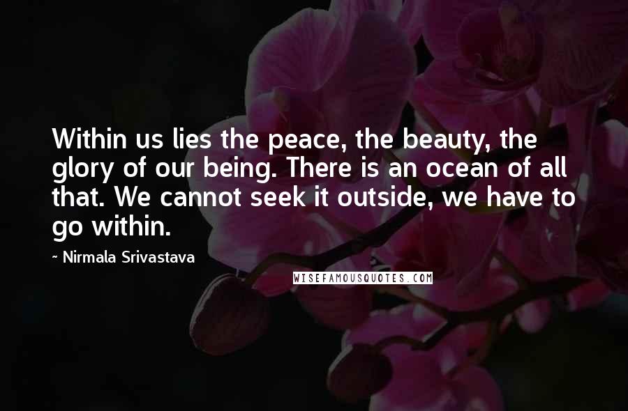 Nirmala Srivastava Quotes: Within us lies the peace, the beauty, the glory of our being. There is an ocean of all that. We cannot seek it outside, we have to go within.