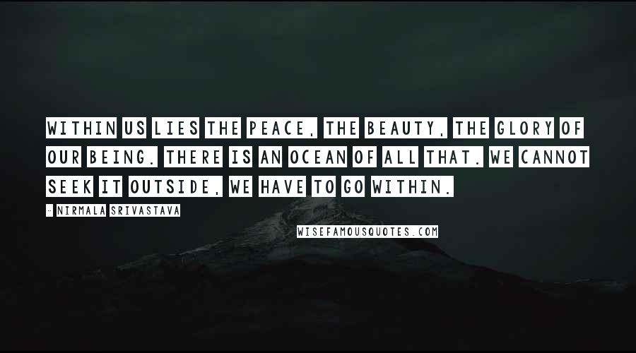 Nirmala Srivastava Quotes: Within us lies the peace, the beauty, the glory of our being. There is an ocean of all that. We cannot seek it outside, we have to go within.