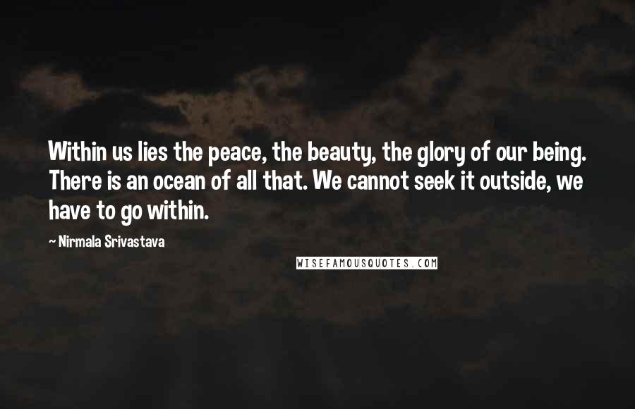 Nirmala Srivastava Quotes: Within us lies the peace, the beauty, the glory of our being. There is an ocean of all that. We cannot seek it outside, we have to go within.