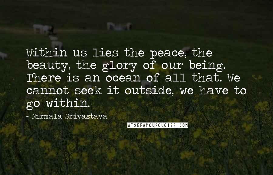 Nirmala Srivastava Quotes: Within us lies the peace, the beauty, the glory of our being. There is an ocean of all that. We cannot seek it outside, we have to go within.