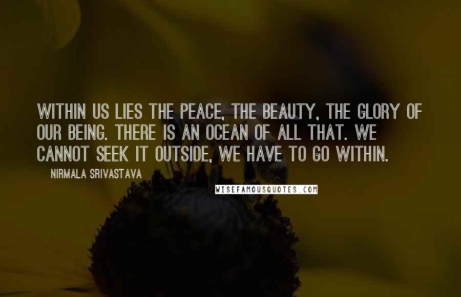 Nirmala Srivastava Quotes: Within us lies the peace, the beauty, the glory of our being. There is an ocean of all that. We cannot seek it outside, we have to go within.