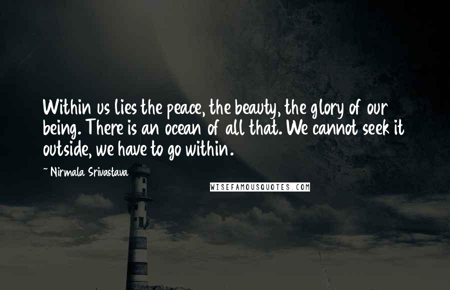 Nirmala Srivastava Quotes: Within us lies the peace, the beauty, the glory of our being. There is an ocean of all that. We cannot seek it outside, we have to go within.