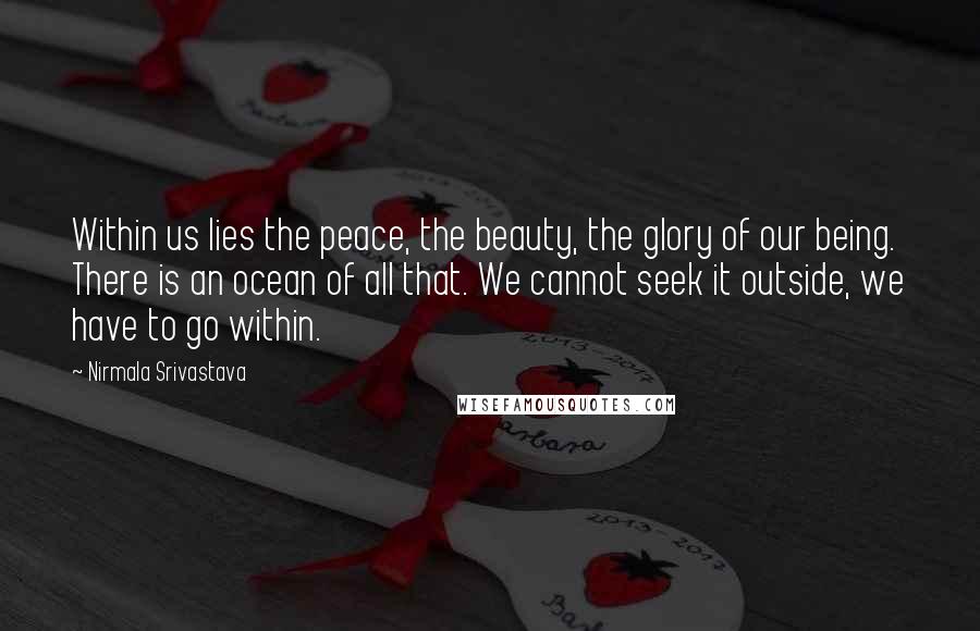 Nirmala Srivastava Quotes: Within us lies the peace, the beauty, the glory of our being. There is an ocean of all that. We cannot seek it outside, we have to go within.