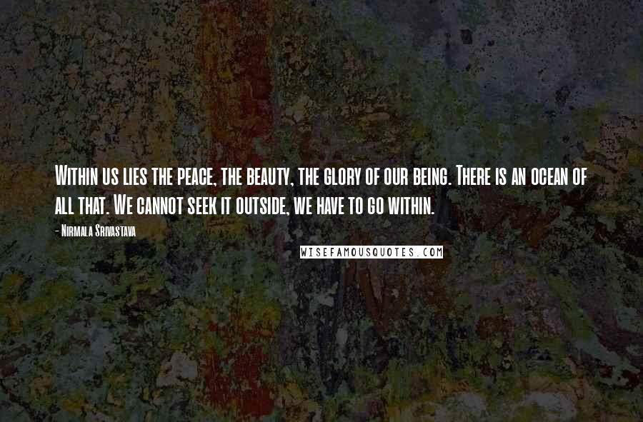 Nirmala Srivastava Quotes: Within us lies the peace, the beauty, the glory of our being. There is an ocean of all that. We cannot seek it outside, we have to go within.