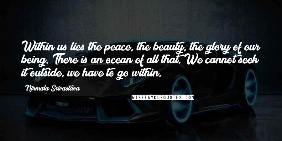 Nirmala Srivastava Quotes: Within us lies the peace, the beauty, the glory of our being. There is an ocean of all that. We cannot seek it outside, we have to go within.