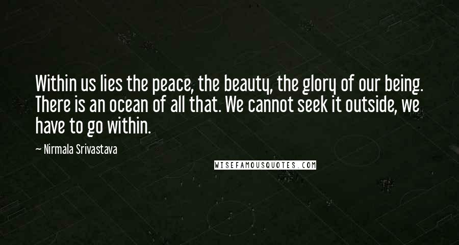 Nirmala Srivastava Quotes: Within us lies the peace, the beauty, the glory of our being. There is an ocean of all that. We cannot seek it outside, we have to go within.