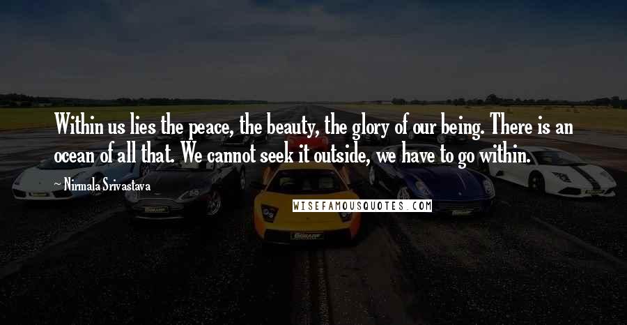 Nirmala Srivastava Quotes: Within us lies the peace, the beauty, the glory of our being. There is an ocean of all that. We cannot seek it outside, we have to go within.