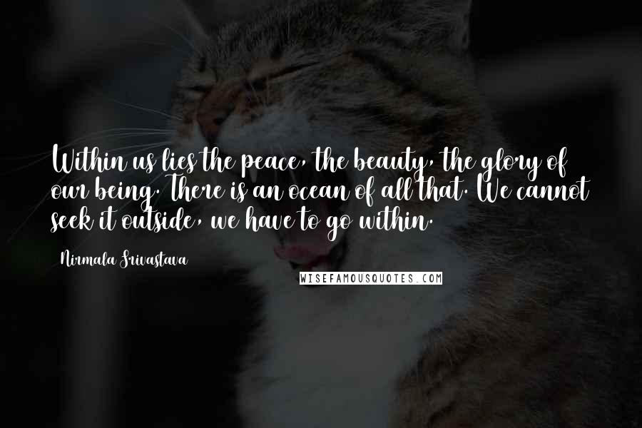 Nirmala Srivastava Quotes: Within us lies the peace, the beauty, the glory of our being. There is an ocean of all that. We cannot seek it outside, we have to go within.