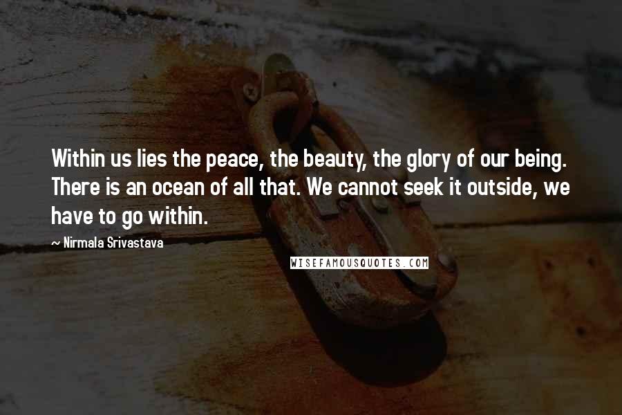 Nirmala Srivastava Quotes: Within us lies the peace, the beauty, the glory of our being. There is an ocean of all that. We cannot seek it outside, we have to go within.