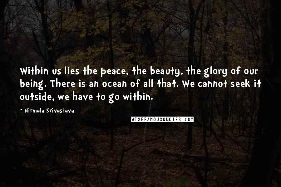 Nirmala Srivastava Quotes: Within us lies the peace, the beauty, the glory of our being. There is an ocean of all that. We cannot seek it outside, we have to go within.