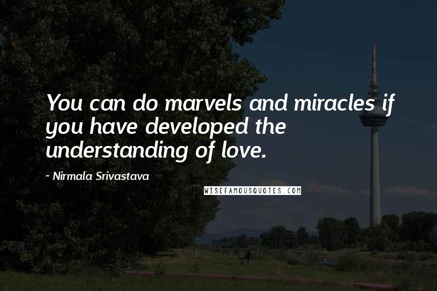 Nirmala Srivastava Quotes: You can do marvels and miracles if you have developed the understanding of love.