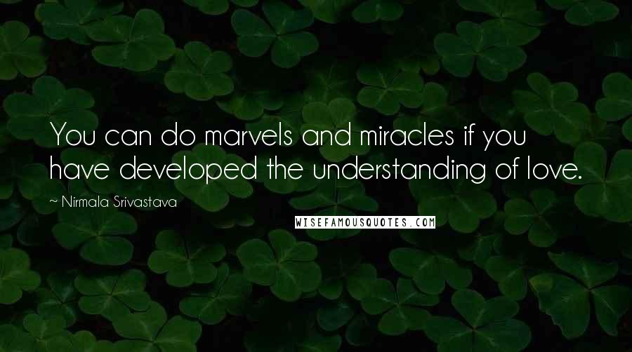 Nirmala Srivastava Quotes: You can do marvels and miracles if you have developed the understanding of love.