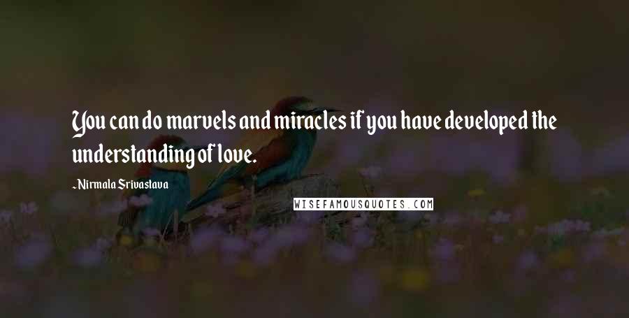 Nirmala Srivastava Quotes: You can do marvels and miracles if you have developed the understanding of love.