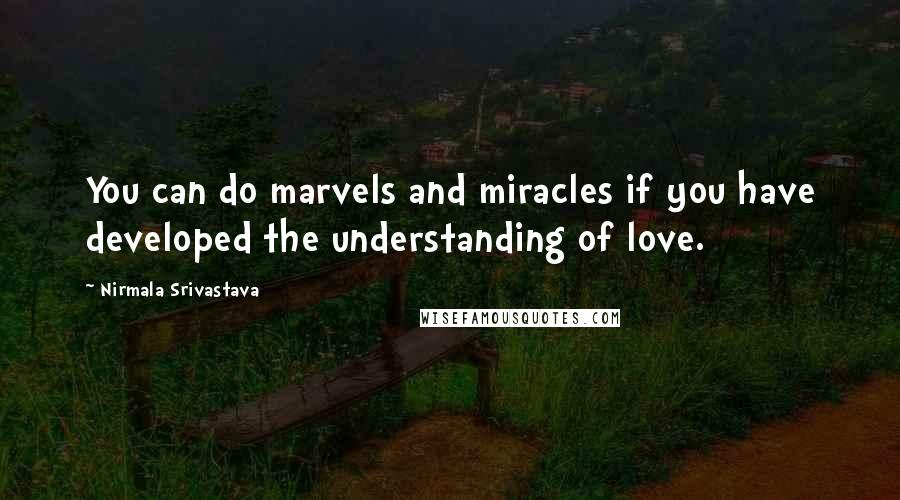 Nirmala Srivastava Quotes: You can do marvels and miracles if you have developed the understanding of love.