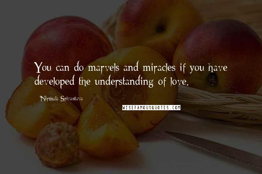 Nirmala Srivastava Quotes: You can do marvels and miracles if you have developed the understanding of love.