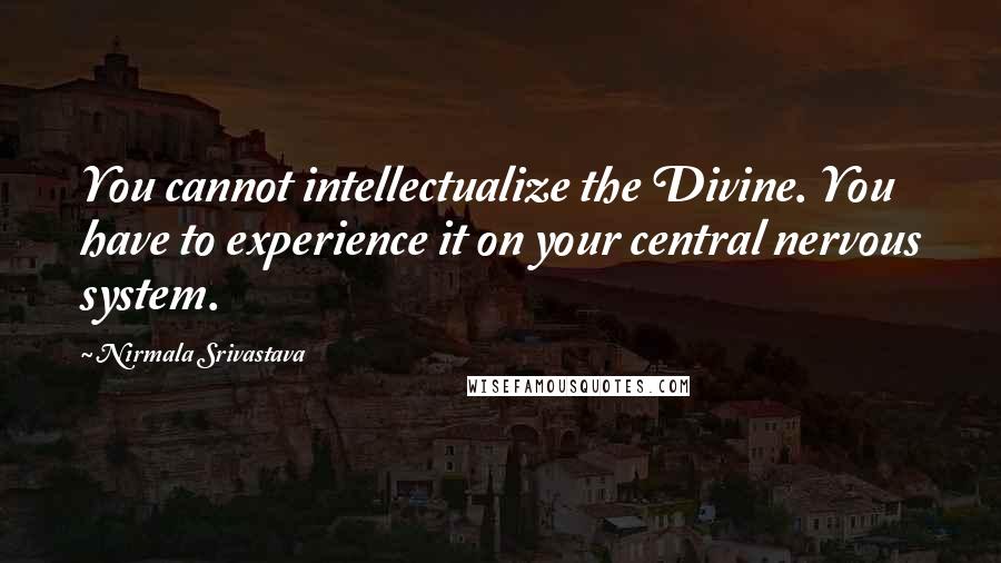 Nirmala Srivastava Quotes: You cannot intellectualize the Divine. You have to experience it on your central nervous system.