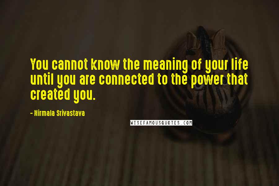 Nirmala Srivastava Quotes: You cannot know the meaning of your life until you are connected to the power that created you.