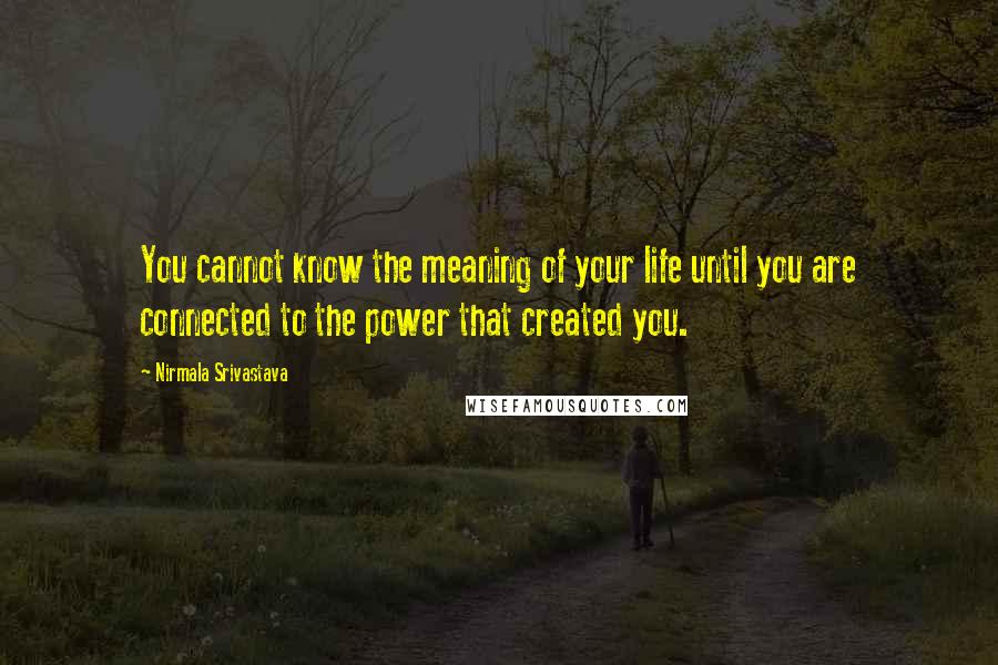 Nirmala Srivastava Quotes: You cannot know the meaning of your life until you are connected to the power that created you.