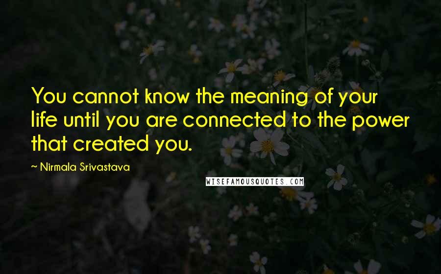 Nirmala Srivastava Quotes: You cannot know the meaning of your life until you are connected to the power that created you.