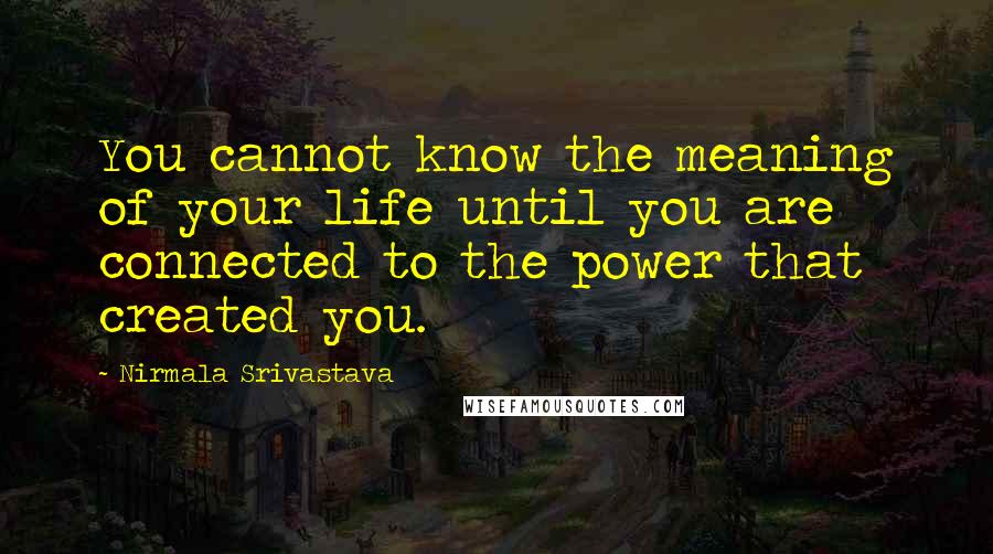 Nirmala Srivastava Quotes: You cannot know the meaning of your life until you are connected to the power that created you.