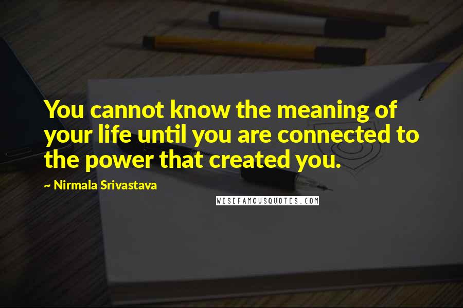 Nirmala Srivastava Quotes: You cannot know the meaning of your life until you are connected to the power that created you.