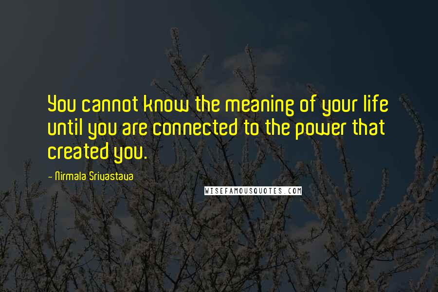 Nirmala Srivastava Quotes: You cannot know the meaning of your life until you are connected to the power that created you.
