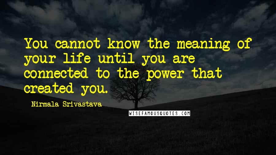 Nirmala Srivastava Quotes: You cannot know the meaning of your life until you are connected to the power that created you.