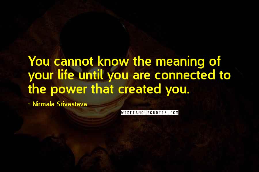 Nirmala Srivastava Quotes: You cannot know the meaning of your life until you are connected to the power that created you.