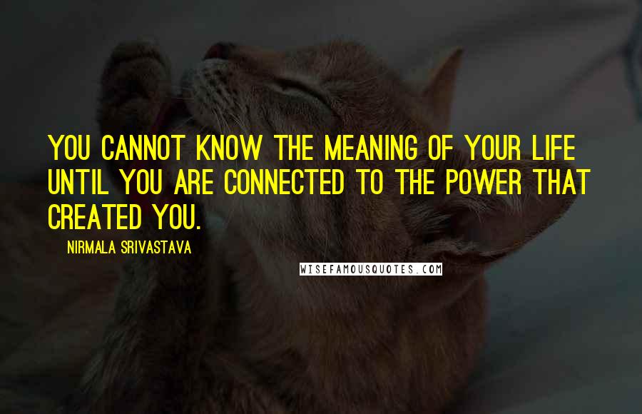 Nirmala Srivastava Quotes: You cannot know the meaning of your life until you are connected to the power that created you.