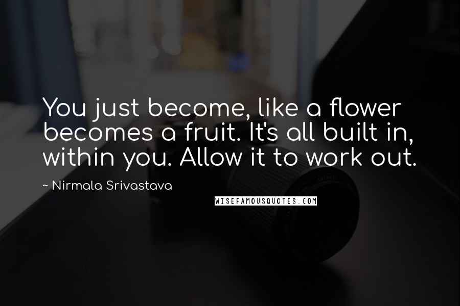 Nirmala Srivastava Quotes: You just become, like a flower becomes a fruit. It's all built in, within you. Allow it to work out.