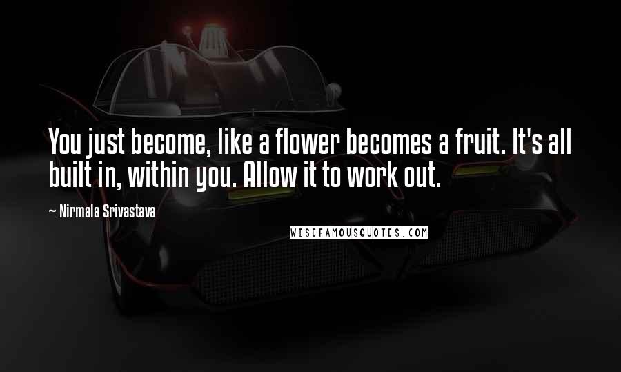 Nirmala Srivastava Quotes: You just become, like a flower becomes a fruit. It's all built in, within you. Allow it to work out.