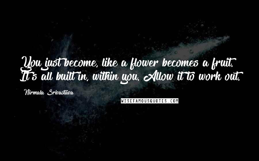 Nirmala Srivastava Quotes: You just become, like a flower becomes a fruit. It's all built in, within you. Allow it to work out.