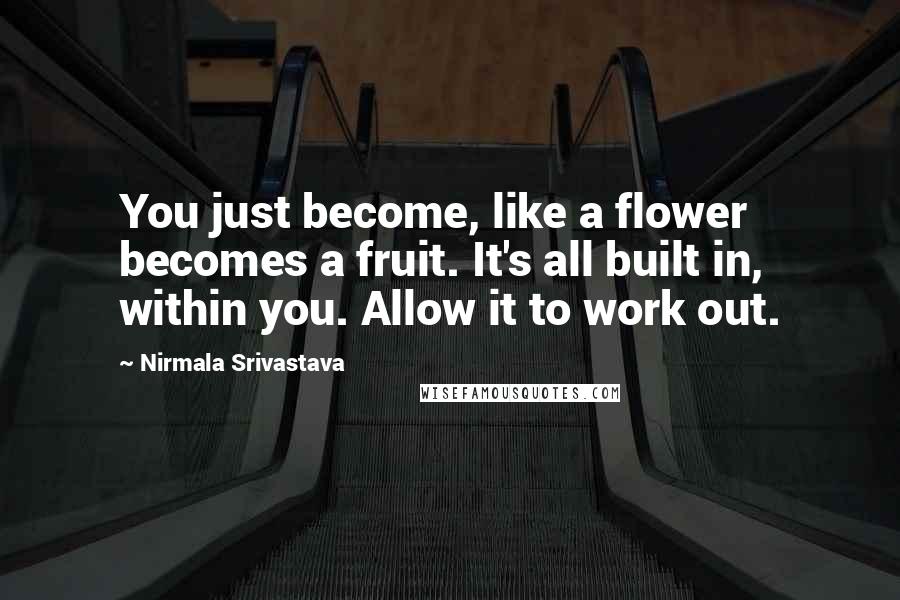 Nirmala Srivastava Quotes: You just become, like a flower becomes a fruit. It's all built in, within you. Allow it to work out.