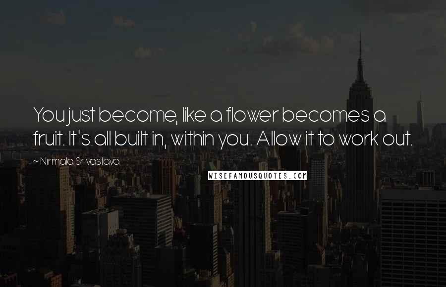 Nirmala Srivastava Quotes: You just become, like a flower becomes a fruit. It's all built in, within you. Allow it to work out.