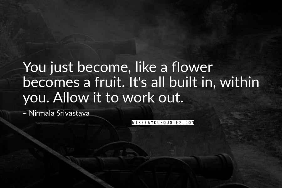 Nirmala Srivastava Quotes: You just become, like a flower becomes a fruit. It's all built in, within you. Allow it to work out.