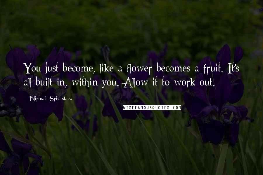 Nirmala Srivastava Quotes: You just become, like a flower becomes a fruit. It's all built in, within you. Allow it to work out.
